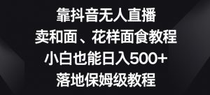靠抖音无人直播，卖和面、花样面试教程，小白也能日入500+，落地保姆级教程【揭秘】-小牛学府