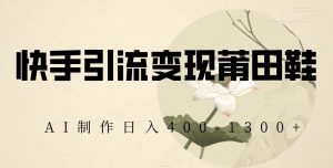 快手引流变现莆田鞋,AI制作日入400+【揭秘】-小牛学府