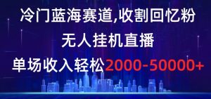 冷门蓝海赛道，收割回忆粉，无人挂机直播，单场收入轻松2000-5w+【揭秘】-小牛学府