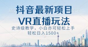 抖音最新VR直播玩法,史诗级教学,小白也可轻松上手轻松日入1500+【揭秘】-小牛学府