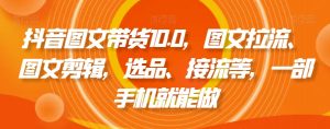 抖音图文带货10.0，图文拉流、图文剪辑，选品、接流等，一部手机就能做-小牛学府