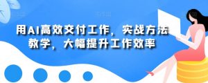 用AI高效交付工作,实战方法教学,大幅提升工作效率-小牛学府