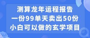 小白可做的玄学项目，出售”龙年运程报告”一份99元单日卖出100份利润9900元，0成本投入【揭秘】-小牛学府