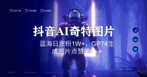 抖音用AI生成奇特图片GPT4玩法,蓝海日涨粉1W+,生成几张图片点赞破6w+【揭秘】-小牛学府