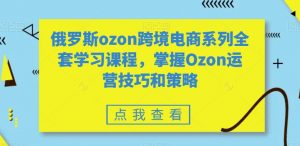 俄罗斯ozon跨境电商系列全套学习课程，掌握Ozon运营技巧和策略-小牛学府