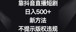 靠抖音直播短剧,日入500+,新方法、不提示版权违规【揭秘】-小牛学府