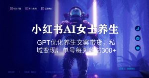 小红书AI女士养生，GPT优化养生文案带货，私域变现，单号每天收益300+【揭秘】-小牛学府