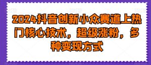 2024抖音创新小众赛道上热门核心技术,超级涨粉,多种变现方式【揭秘】-小牛学府