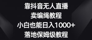 靠抖音无人直播,卖编绳教程,小白也能日入1000+,落地保姆级教程【揭秘】-小牛学府