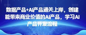 数据产品+AI产品通关上岸，创建能带来商业价值的AI产品，学习AI产品开发流程-小牛学府