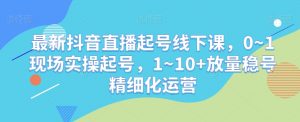 最新抖音直播起号线下课,0~1现场实操起号,1~10+放量稳号精细化运营-小牛学府