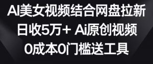 AI美女视频结合网盘拉新，日收5万+两分钟一条Ai原创视频，0成本0门槛送工具【揭秘】-小牛学府