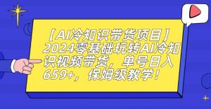 【AI冷知识带货项目】2024零基础玩转AI冷知识视频带货，单号日入659+，保姆级教学【揭秘】-小牛学府