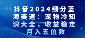 抖音2024细分蓝海赛道：宠物冷知识大全，收益稳定，月入五位数【揭秘】-小牛学府