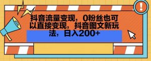 抖音流量变现,0粉丝也可以直接变现,抖音图文新玩法,日入200+【揭秘】-小牛学府