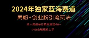 2024年独家蓝海赛道，成人用品单日卖货变现4W+，男粉+创业粉引流玩法，不愁搞不到流量【揭秘】-小牛学府