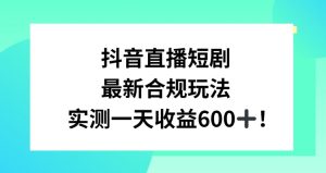 抖音直播短剧最新合规玩法，实测一天变现600+，教程+素材全解析【揭秘】-小牛学府