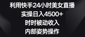 利用快手24小时美女直播，实操日入4500+，时时被动收入，内部姿势操作【揭秘】-小牛学府