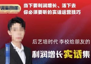 后艺培时代李校给朋友的利润增长实话集,当下要利润增长、活下去你必须要听的实话运营技巧-小牛学府