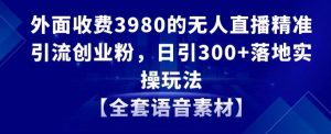 外面收费3980的无人直播精准引流创业粉，日引300+落地实操玩法【全套语音素材】【揭秘】-小牛学府