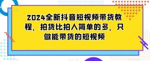 2024全新抖音短视频带货教程，拍货比拍人简单的多，只做能带货的短视频-小牛学府