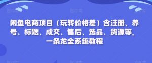 闲鱼电商项目（玩转价格差）含注册、养号、标题、成交、售后、选品、货源等，一条龙全系统教程-小牛学府