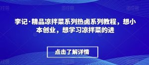 李记·精品凉拌菜系列热卤系列教程,想小本创业,想学习凉拌菜的进-小牛学府