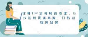 律师IP短视频速成课，6步拓展优质案源，打造自媒体品牌-小牛学府