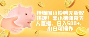 挂缘圈小铃铛无版权违规！靠小猪佩奇无人直播，日入500+，小白可操作【揭秘】-小牛学府