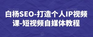 白杨SEO-打造个人IP视频课-短视频自媒体教程-小牛学府