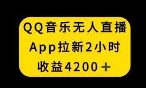 QQ音乐无人直播APP拉新，2小时收入4200，不封号新玩法【揭秘】-小牛学府