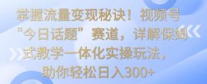 掌握流量变现秘诀!视频号“今日话题”赛道,详解保姆式教学一体化实操玩法,助你轻松日入300+【揭秘】-小牛学府