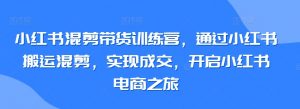 小红书混剪带货训练营,通过小红书搬运混剪,实现成交,开启小红书电商之旅-小牛学府