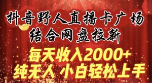 每天收入2000+,抖音野人直播卡广场,结合网盘拉新,纯无人,小白轻松上手【揭秘】-小牛学府