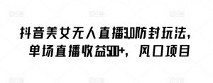 抖音美女无人直播3.0防封玩法，单场直播收益500+，风口项目【揭秘】-小牛学府