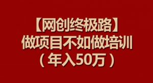 【网创终极路】做项目不如做项目培训，年入50万【揭秘】-小牛学府
