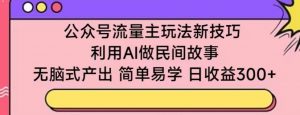 公众号流量主玩法新技巧,利用AI做民间故事 ,无脑式产出,简单易学,日收益300+【揭秘】-小牛学府