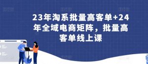 23年淘系批量高客单+24年全域电商矩阵，批量高客单线上课-小牛学府