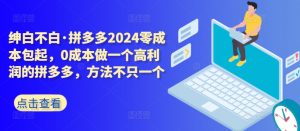 拼多多2024零成本包起,0成本做一个高利润的拼多多,方法不只一个-小牛学府