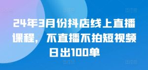 24年3月份抖店线上直播课程,不直播不拍短视频日出100单-小牛学府