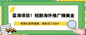蓝海项目!短剧海外推广赚美金，利用AI混剪视频，轻松日入300+【揭秘】-小牛学府