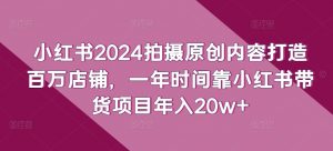 小红书2024拍摄原创内容打造百万店铺，一年时间靠小红书带货项目年入20w+-小牛学府