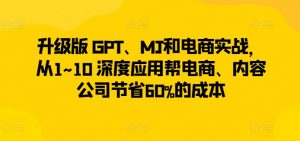 升级版 GPT、MJ和电商实战，从1~10 深度应用帮电商、内容公司节省60%的成本-小牛学府