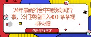 24年最新抖音中视频奇闻异事，冷门赛道日入400+条条视频火爆【揭秘】-小牛学府