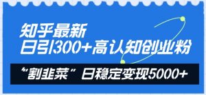 知乎最新日引300+高认知创业粉,“割韭菜”日稳定变现5000+【揭秘】-小牛学府