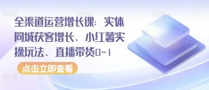 全渠道运营增长课:实体同城获客增长、小红薯实操玩法、直播带货0-1-小牛学府