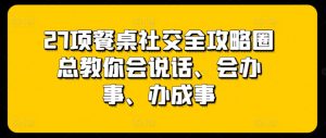 27项餐桌社交全攻略圈总教你会说话、会办事、办成事-小牛学府