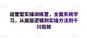 运营型实操训练营，全面系统学习，从底层逻辑到实操方法到千川投放-小牛学府