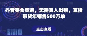 抖音零食赛道，无需真人出镜，直播带货年销售500万单【揭秘】-小牛学府