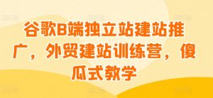 谷歌B端独立站建站推广,外贸建站训练营,傻瓜式教学-小牛学府